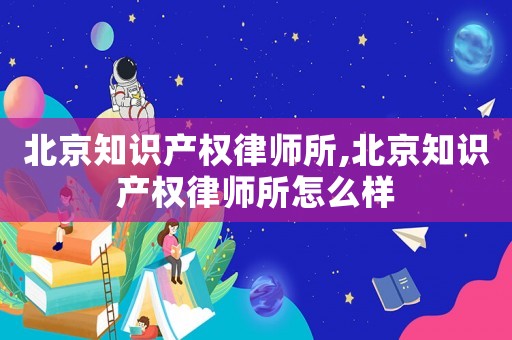 北京知識產權律師所,北京知識產權律師所怎么樣