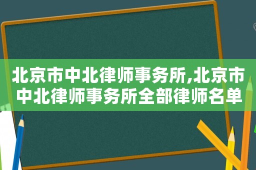 北京市中北律師事務(wù)所,北京市中北律師事務(wù)所全部律師名單