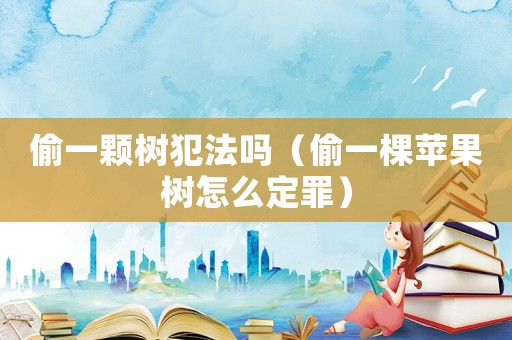 偷一顆樹犯法嗎（偷一棵蘋果樹怎么定罪）
