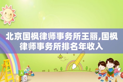 北京國楓律師事務所王麗,國楓律師事務所排名年收入