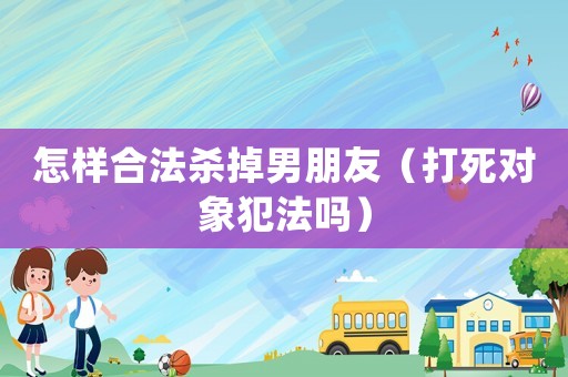 怎樣合法殺掉男朋友（打死對象犯法嗎）