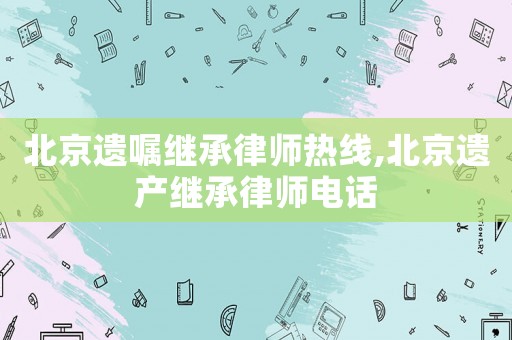 北京遺囑繼承律師熱線,北京遺產(chǎn)繼承律師電話