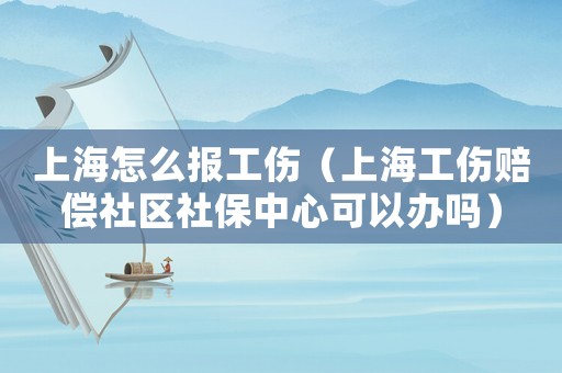 上海怎么報工傷（上海工傷賠償社區社保中心可以辦嗎）