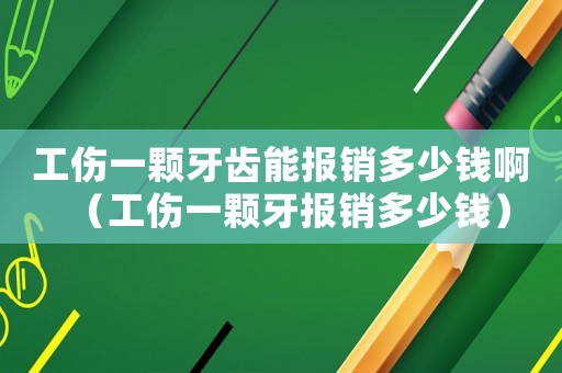 工傷一顆牙齒能報銷多少錢啊（工傷一顆牙報銷多少錢）
