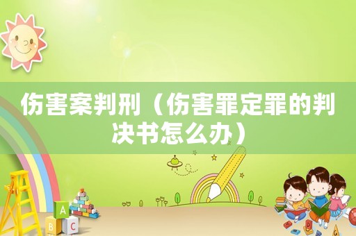 傷害案判刑（傷害罪定罪的判決書怎么辦）