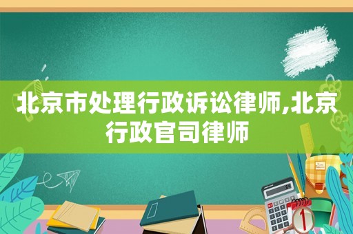 北京市處理行政訴訟律師,北京行政官司律師