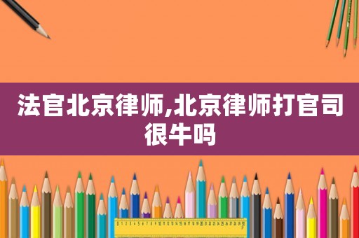 法官北京律師,北京律師打官司很牛嗎