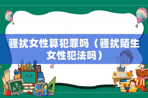 騷擾女性算犯罪嗎（騷擾陌生女性犯法嗎）
