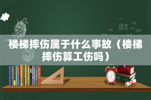樓梯摔傷屬于什么事故（樓梯摔傷算工傷嗎）