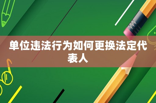 單位違法行為如何更換法定代表人