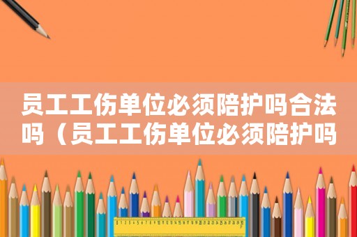 員工工傷單位必須陪護嗎合法嗎（員工工傷單位必須陪護嗎）