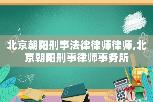 北京朝陽刑事法律律師律師,北京朝陽刑事律師事務所