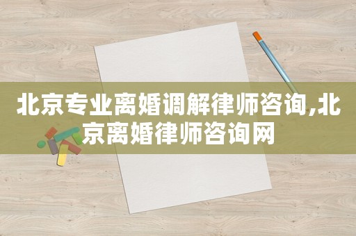 北京專業離婚調解律師咨詢,北京離婚律師咨詢網