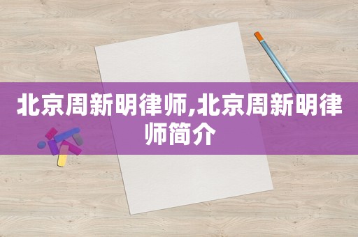 北京周新明律師,北京周新明律師簡介