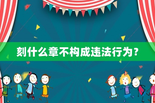 刻什么章不構(gòu)成違法行為？