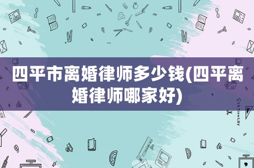 四平市離婚律師多少錢(四平離婚律師哪家好)