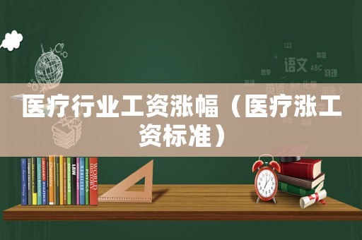 醫療行業工資漲幅（醫療漲工資標準）