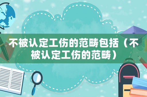 不被認定工傷的范疇包括（不被認定工傷的范疇）