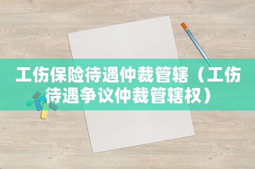 工傷保險待遇仲裁管轄（工傷待遇爭議仲裁管轄權）
