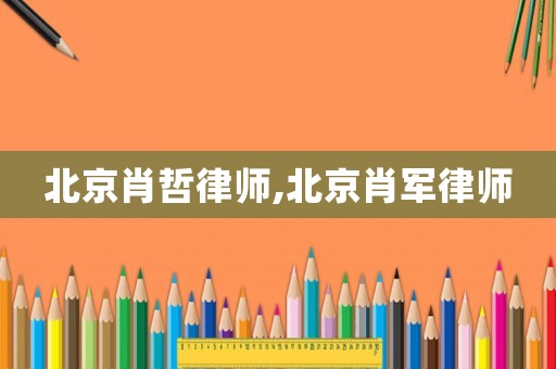 北京肖哲律師,北京肖軍律師