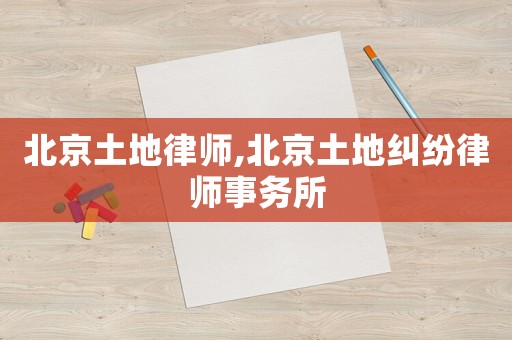 北京土地律師,北京土地糾紛律師事務所