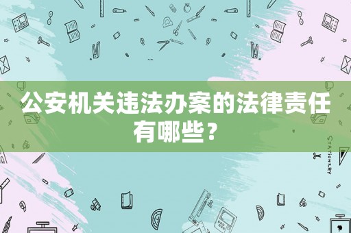 公安機(jī)關(guān)違法辦案的法律責(zé)任有哪些？