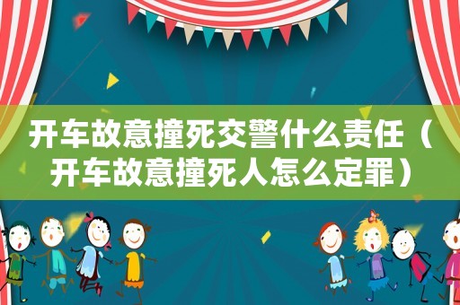 開車故意撞死交警什么責任（開車故意撞死人怎么定罪）