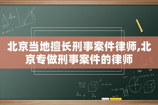 北京當地擅長刑事案件律師,北京專做刑事案件的律師