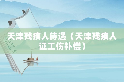 天津殘疾人待遇（天津殘疾人證工傷補償）