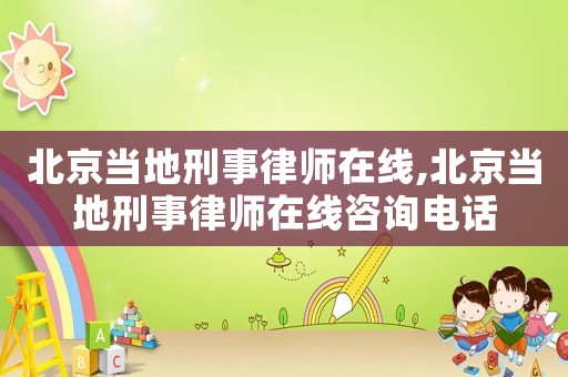 北京當地刑事律師在線,北京當地刑事律師在線咨詢電話