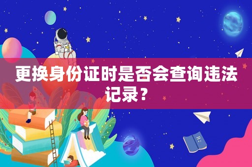 更換身份證時是否會查詢違法記錄？
