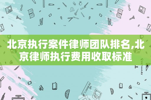 北京執行案件律師團隊排名,北京律師執行費用收取標準