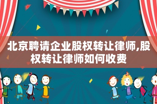 北京聘請企業股權轉讓律師,股權轉讓律師如何收費