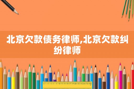 北京欠款債務律師,北京欠款糾紛律師