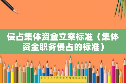 侵占集體資金立案標準（集體資金職務侵占的標準）