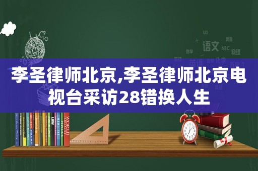 李圣律師北京,李圣律師北京電視臺采訪28錯換人生
