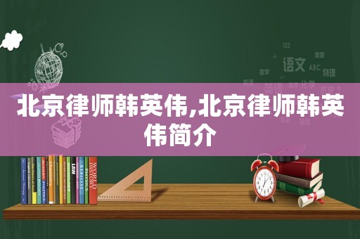 北京律師韓英偉,北京律師韓英偉簡介