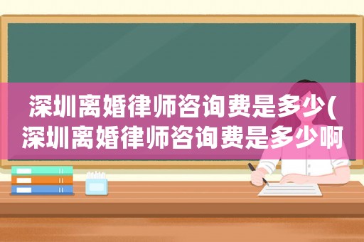 深圳離婚律師咨詢費是多少(深圳離婚律師咨詢費是多少啊)