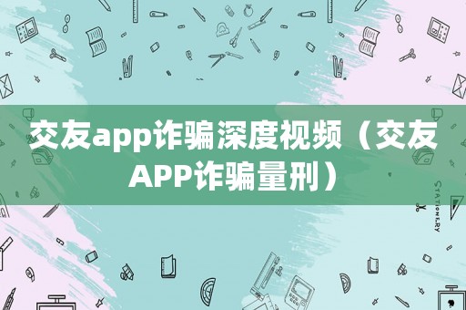 交友app詐騙深度視頻（交友APP詐騙量刑）