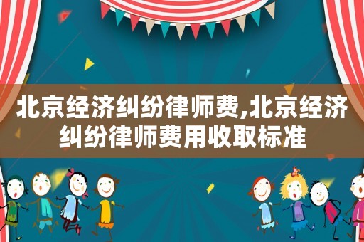 北京經濟糾紛律師費,北京經濟糾紛律師費用收取標準