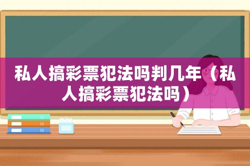 私人搞彩票犯法嗎判幾年（私人搞彩票犯法嗎）