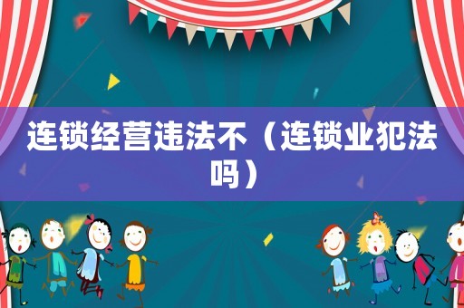 連鎖經營違法不（連鎖業犯法嗎）