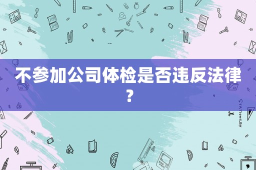 不參加公司體檢是否違反法律？