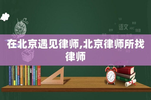在北京遇見律師,北京律師所找律師
