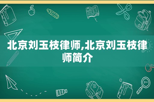 北京劉玉枝律師,北京劉玉枝律師簡介