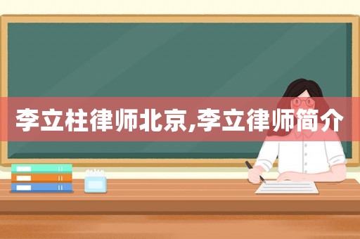 李立柱律師北京,李立律師簡介