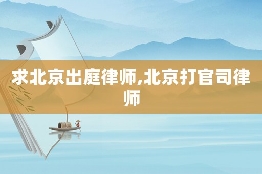 求北京出庭律師,北京打官司律師