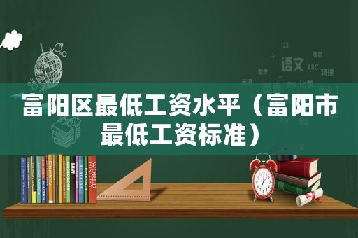 富陽區最低工資水平（富陽市最低工資標準）