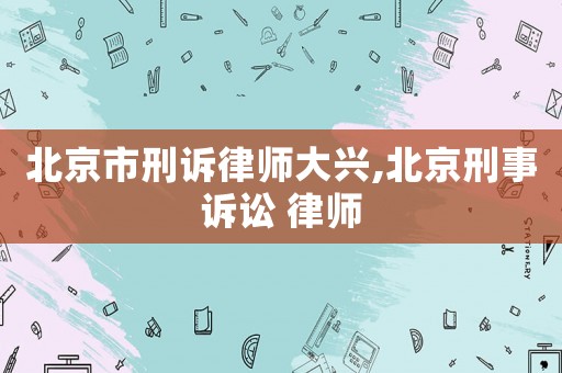 北京市刑訴律師大興,北京刑事訴訟 律師