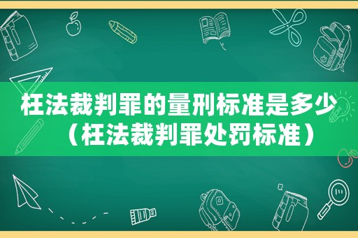 枉法裁判罪的量刑標(biāo)準(zhǔn)是多少（枉法裁判罪處罰標(biāo)準(zhǔn)）
